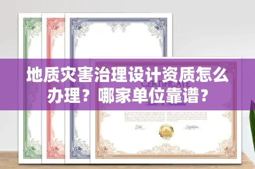 全国地质灾害治理设计资质怎么办理?哪家单位靠谱?