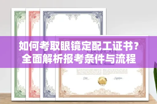 全国如何考取眼镜定配工证书?全面解析报考条件与流程