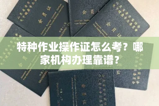 全国特种作业操作证怎么考?哪家机构办理靠谱?