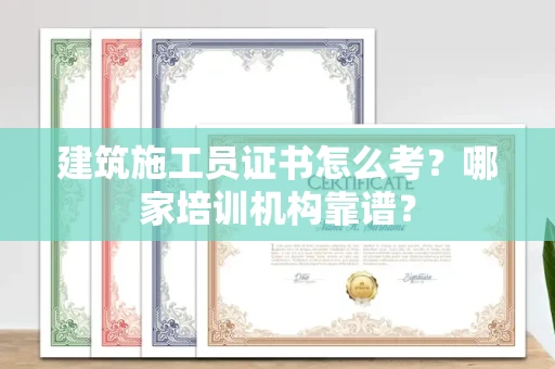 全国建筑施工员证书怎么考?哪家培训机构靠谱?