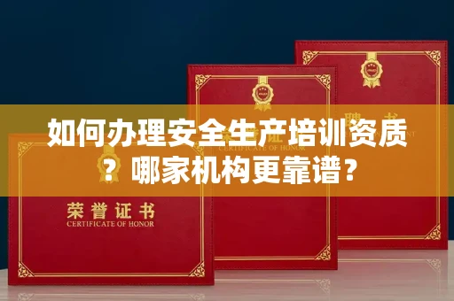 全国如何办理安全生产培训资质?哪家机构更靠谱?