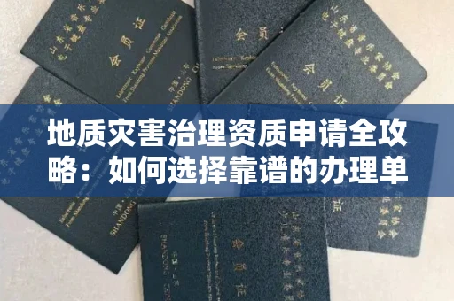 全国地质灾害治理资质申请全攻略:如何选择靠谱的办理单位?