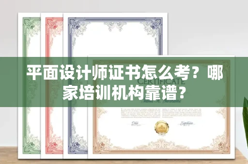 全国平面设计师证书怎么考?哪家培训机构靠谱?