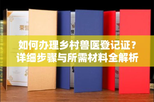 全国如何办理乡村兽医登记证?详细步骤与所需材料全解析