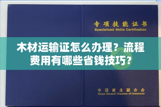 全国木材运输证怎么办理?流程费用有哪些省钱技巧?