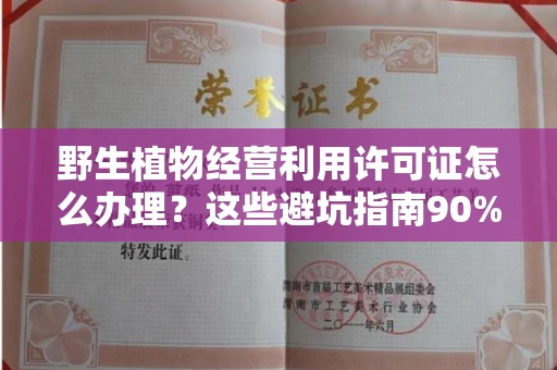 全国野生植物经营利用许可证怎么办理?这些避坑指南90%商家都不知道