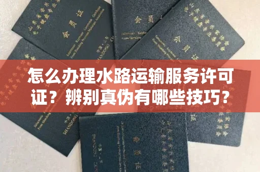 全国怎么办理水路运输服务许可证?辨别真伪有哪些技巧?