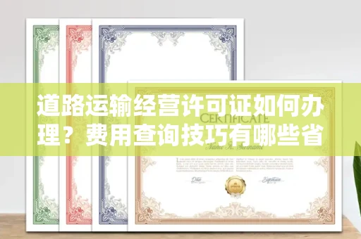 全国道路运输经营许可证如何办理?费用查询技巧有哪些省钱攻略?