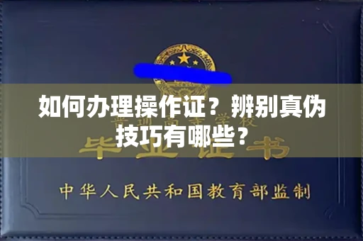 全国如何办理操作证?辨别真伪技巧有哪些?