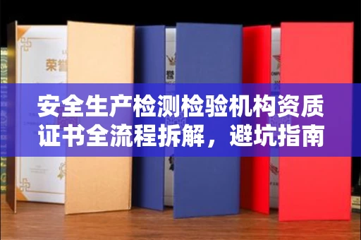 全国安全生产检测检验机构资质证书全流程拆解,避坑指南