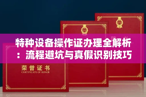 全国特种设备操作证办理全解析:流程避坑与真假识别技巧