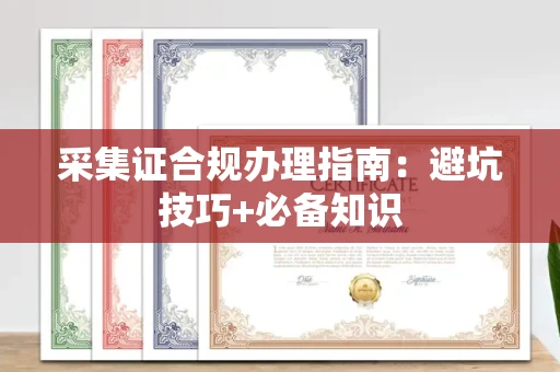 全国采集证合规办理指南:避坑技巧+必备知识