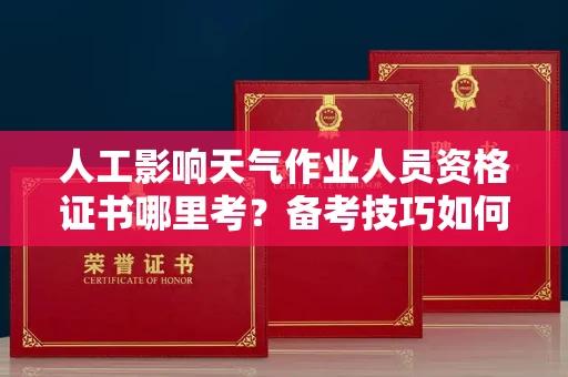 全国人工影响天气作业人员资格证书哪里考?备考技巧如何提升?