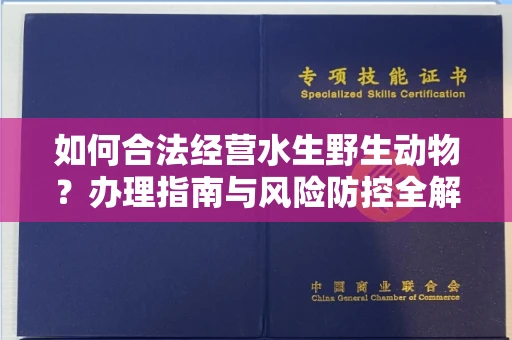 全国如何合法经营水生野生动物?办理指南与风险防控全解析