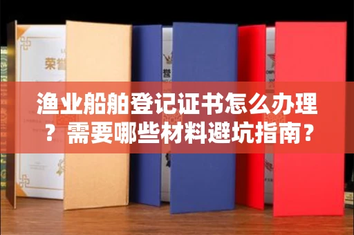 全国渔业船舶登记证书怎么办理?需要哪些材料避坑指南?