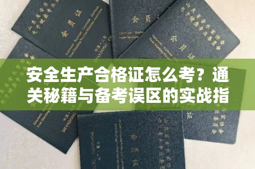 全国安全生产合格证怎么考?通关秘籍与备考误区的实战指南