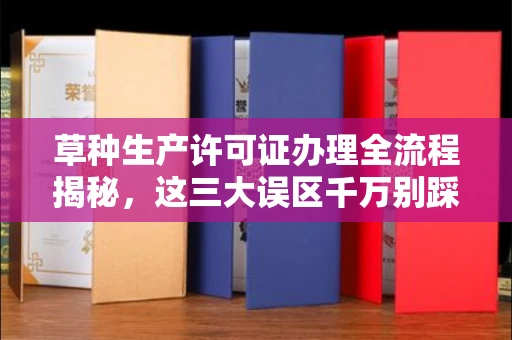 全国草种生产许可证办理全流程揭秘,这三大误区千万别踩