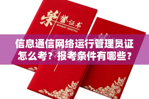 全国信息通信网络运行管理员证怎么考?报考条件有哪些?通关技巧分享