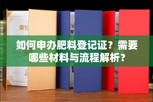 全国如何申办肥料登记证?需要哪些材料与流程解析?