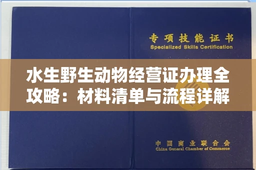 全国水生野生动物经营证办理全攻略:材料清单与流程详解