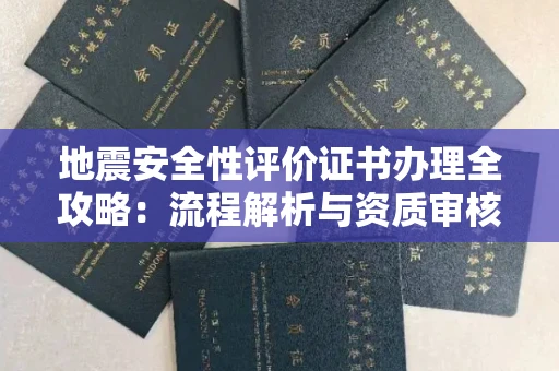 全国地震安全性评价证书办理全攻略:流程解析与资质审核实战技巧