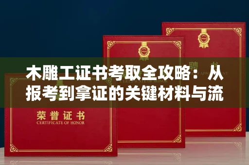 全国木雕工证书考取全攻略:从报考到拿证的关键材料与流程解析