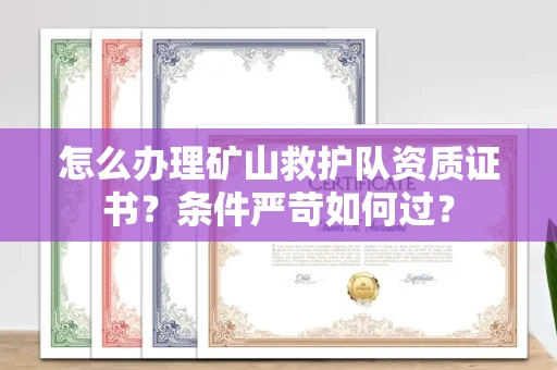 全国怎么办理矿山救护队资质证书?条件严苛如何过?