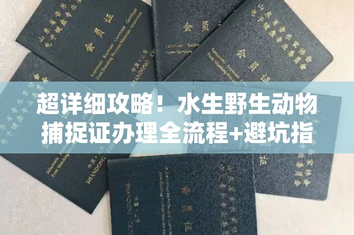 全国超详细攻略!水生野生动物捕捉证办理全流程+避坑指南