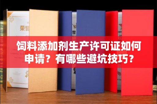 全国饲料添加剂生产许可证如何申请?有哪些避坑技巧?