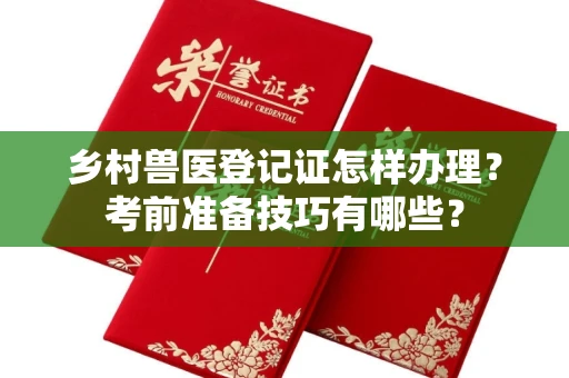 全国乡村兽医登记证怎样办理?考前准备技巧有哪些?