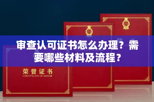全国审查认可证书怎么办理?需要哪些材料及流程?