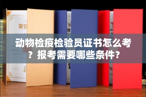 全国动物检疫检验员证书怎么考?报考需要哪些条件?