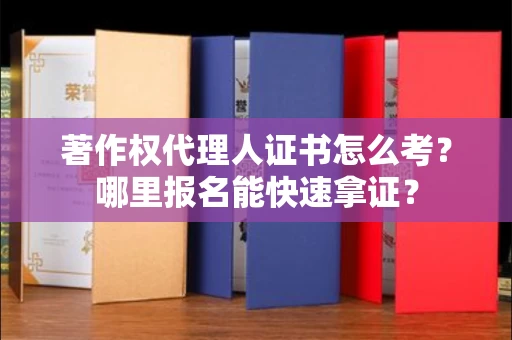 全国著作权代理人证书怎么考?哪里报名能快速拿证? 全国著作权代理人证书怎么考?哪里报名能快速拿证?