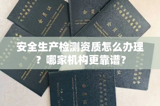全国安全生产检测资质怎么办理?哪家机构更靠谱?