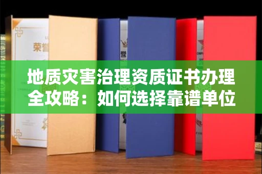 全国地质灾害治理资质证书办理全攻略:如何选择靠谱单位?