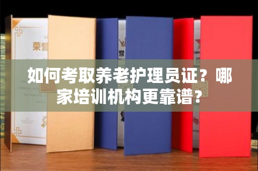全国如何考取养老护理员证?哪家培训机构更靠谱?