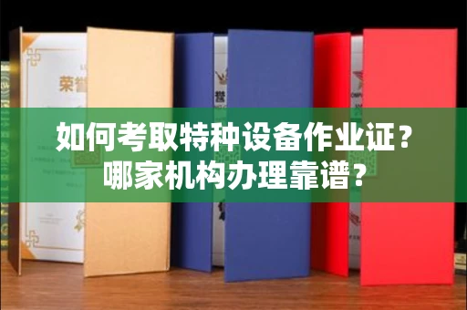 全国如何考取特种设备作业证?哪家机构办理靠谱?