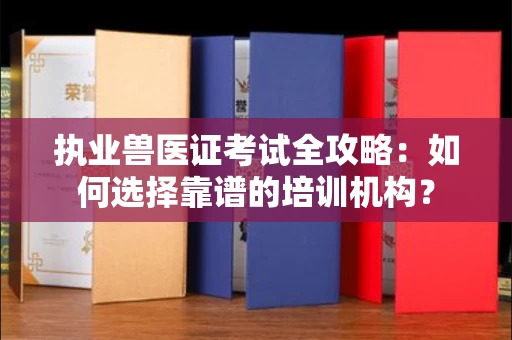 全国执业兽医证考试全攻略:如何选择靠谱的培训机构?