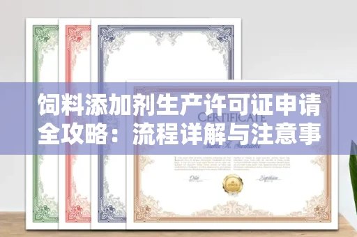 全国饲料添加剂生产许可证申请全攻略:流程详解与注意事项