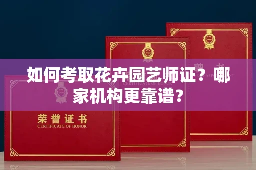 全国如何考取花卉园艺师证?哪家机构更靠谱?